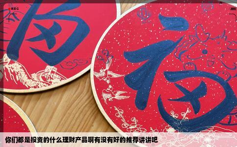 你们都是投资的什么理财产品啊有没有好的推荐讲讲吧