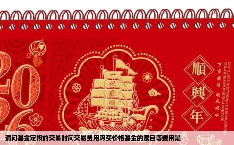 请问基金定投的交易时间交易费用购买价格基金的赎回等费用是