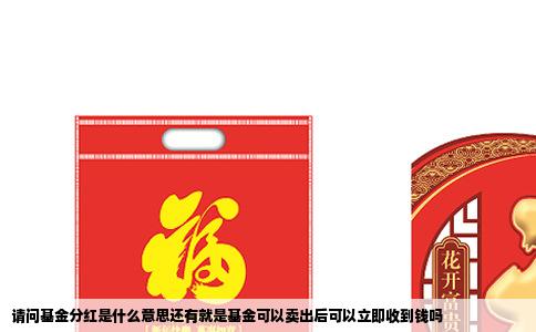 请问基金分红是什么意思还有就是基金可以卖出后可以立即收到钱吗