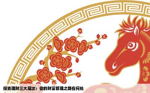 投资理财三大层次：你的财富管理之路在何处
