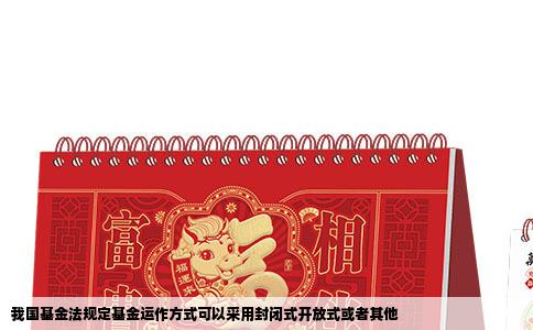 我国基金法规定基金运作方式可以采用封闭式开放式或者其他