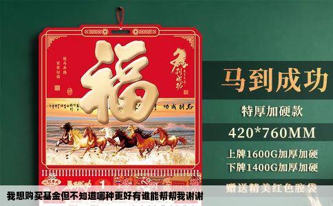 我想购买基金但不知道哪种更好有谁能帮帮我谢谢