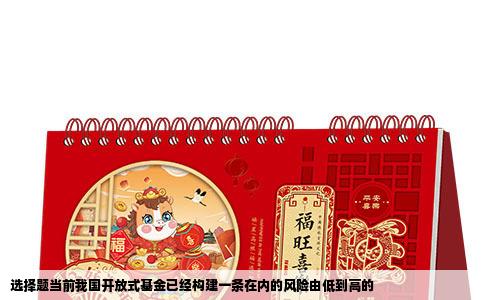 选择题当前我国开放式基金已经构建一条在内的风险由低到高的