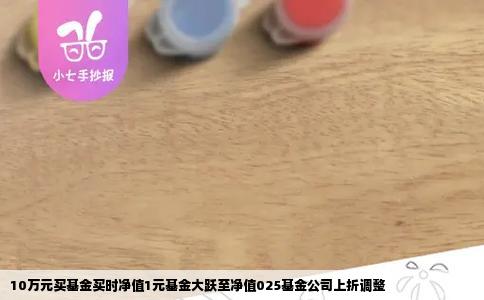 10万元买基金买时净值1元基金大跃至净值025基金公司上折调整