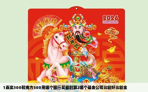 1嘉实300和南方500用哪个银行买最划算2哪个基金公司比较好比较全