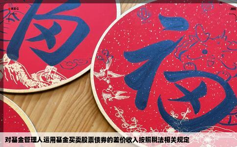对基金管理人运用基金买卖股票债券的差价收入按照税法相关规定