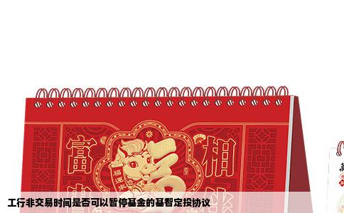 工行非交易时间是否可以暂停基金的基智定投协议