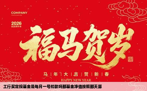 工行买定投基金是每月一号扣款吗那基金净值按照那天算