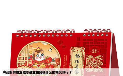 购买期房物业维修基金和契税什么时候交就行了