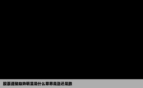 股票调整趋势明显是什么意思是涨还是跌