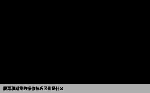 股票和期货的操作技巧区别是什么