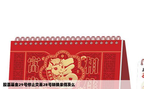股票基金29号停止交易28号转换来得及么