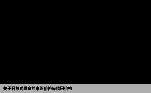 关于开放式基金的申购价格与赎回价格
