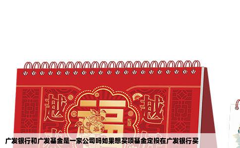 广发银行和广发基金是一家公司吗如果想买项基金定投在广发银行买