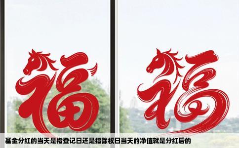 基金分红的当天是指登记日还是指除权日当天的净值就是分红后的