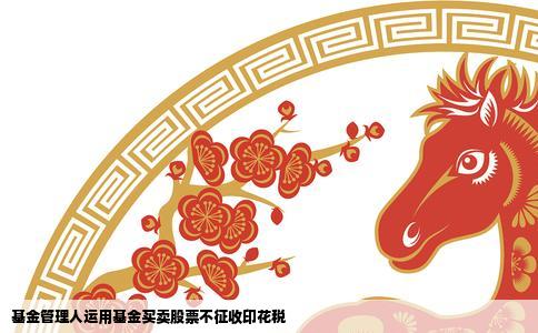 基金管理人运用基金买卖股票不征收印花税