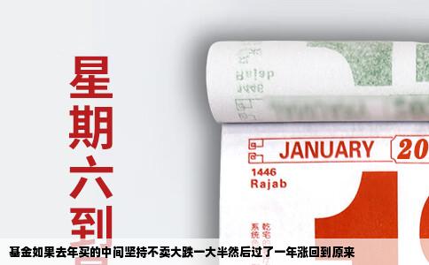 基金如果去年买的中间坚持不卖大跌一大半然后过了一年涨回到原来