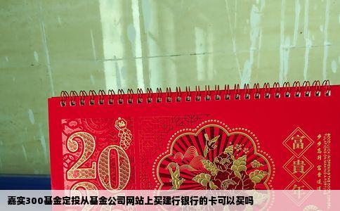 嘉实300基金定投从基金公司网站上买建行银行的卡可以买吗