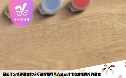 目前什么债券基金比较好请给推荐几支或者其他收益性更好的基金