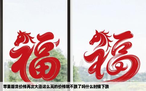 苹果期货价格再次大涨这么高的价格就不跌了吗什么时候下跌