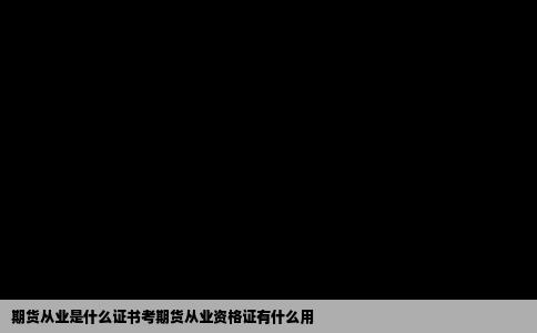 期货从业是什么证书考期货从业资格证有什么用
