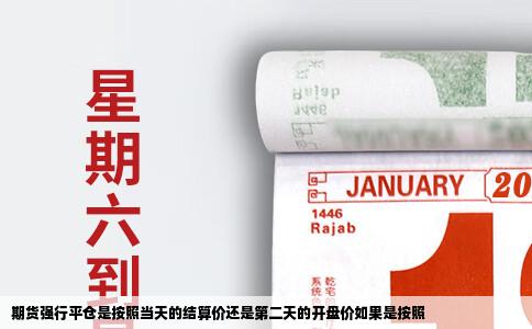期货强行平仓是按照当天的结算价还是第二天的开盘价如果是按照