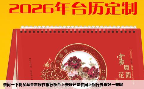 亲问一下我买基金定投在银行柜台上去好还是在网上银行办理好一些呢