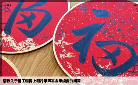 请教关于用工银网上银行申购基金手续费的问题