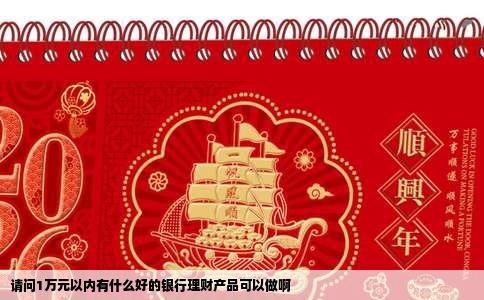 请问1万元以内有什么好的银行理财产品可以做啊