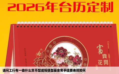 请问工行有一些什么货币型或短债型基金免手续费表现如何