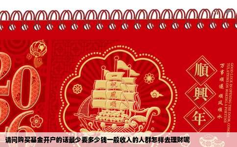 请问购买基金开户的话最少要多少钱一般收入的人群怎样去理财呢