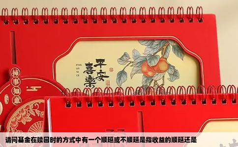 请问基金在赎回时的方式中有一个顺延或不顺延是指收益的顺延还是