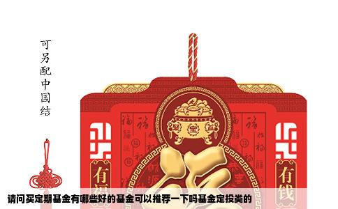 请问买定期基金有哪些好的基金可以推荐一下吗基金定投类的