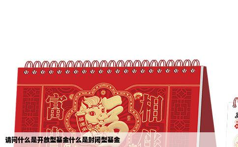 请问什么是开放型基金什么是封闭型基金