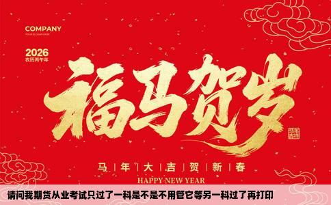 请问我期货从业考试只过了一科是不是不用管它等另一科过了再打印