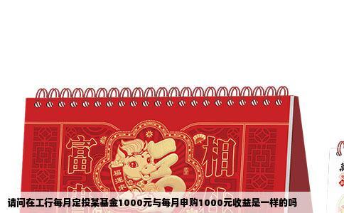 请问在工行每月定投某基金1000元与每月申购1000元收益是一样的吗