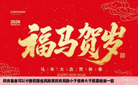 投资基金可以分散和降低风险其投资风险小于债券大于股票收益一般