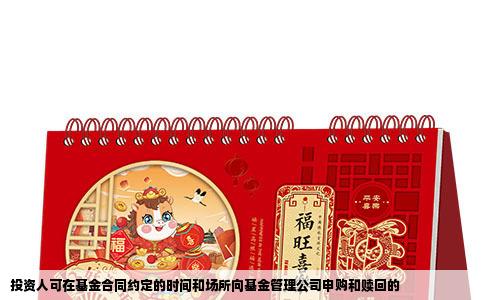 投资人可在基金合同约定的时间和场所向基金管理公司申购和赎回的