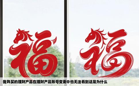 我购买的理财产品在理财产品账号变更中也无法看到这是为什么