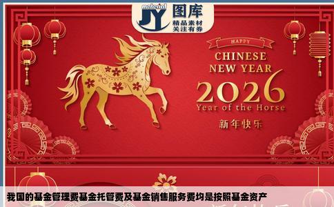 我国的基金管理费基金托管费及基金销售服务费均是按照基金资产