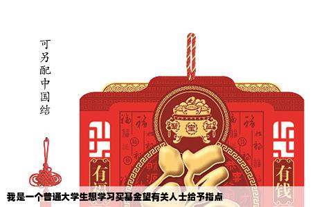 我是一个普通大学生想学习买基金望有关人士给予指点