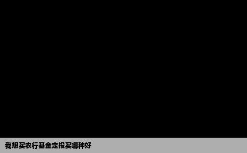 我想买农行基金定投买哪种好