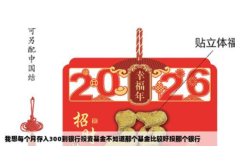 我想每个月存入300到银行投资基金不知道那个基金比较好投那个银行