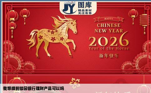 我想提前赎回银行理财产品可以吗