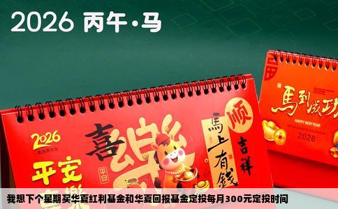 我想下个星期买华夏红利基金和华夏回报基金定投每月300元定投时间