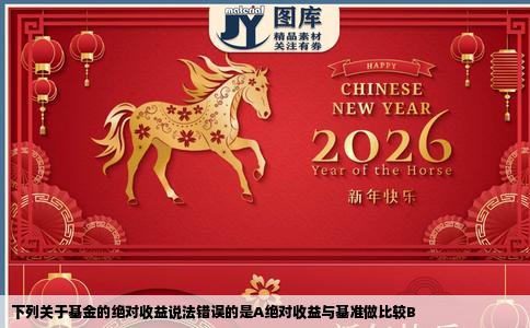 下列关于基金的绝对收益说法错误的是A绝对收益与基准做比较B