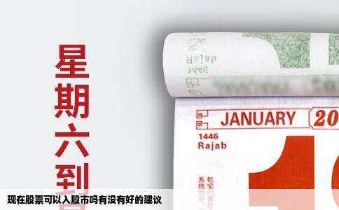 现在股票可以入股市吗有没有好的建议