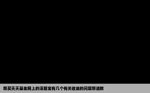 想买天天基金网上的活期宝有几个有关收益的问题想请教