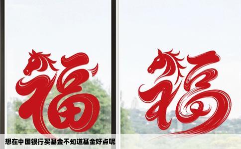 想在中国银行买基金不知道基金好点呢