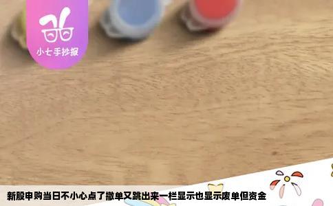 新股申购当日不小心点了撤单又跳出来一栏显示也显示废单但资金